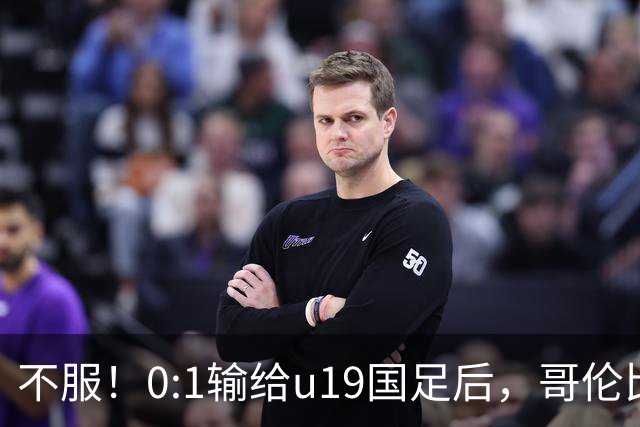 不服！0:1输给u19国足后，哥伦比亚主帅直言：压着对手打没赢！