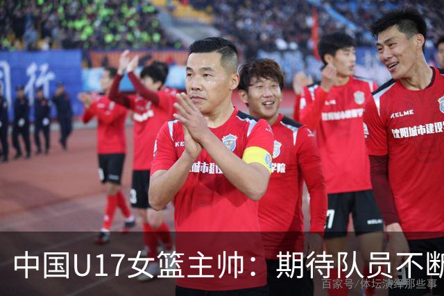 中国U17女篮主帅：期待队员不断成长 始终保持朝气蓬勃的状态