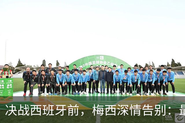 决战西班牙前，梅西深情告别：最好的不是冠军，是这一路的陪伴