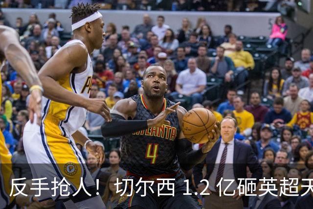 反手抢人！切尔西 1.2 亿砸英超天才，阿森纳截胡蓝军两大目标