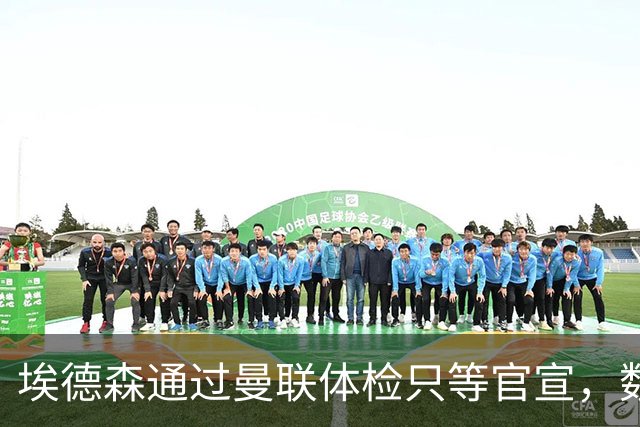 埃德森通过曼联体检只等官宣，数月前已决定加盟！门德斯自信M费是下一个