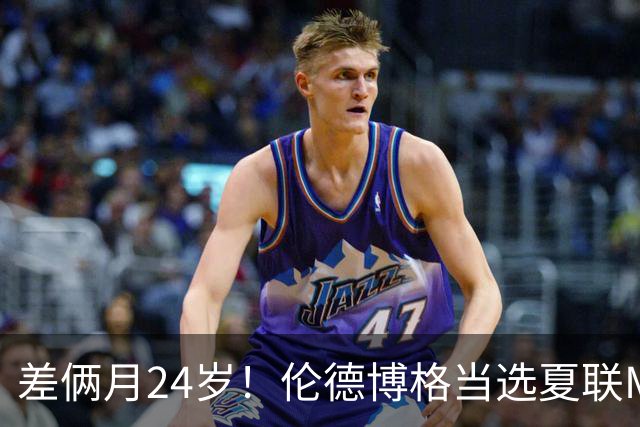 差俩月24岁！伦德博格当选夏联MVP 勇士11号签刮出适配大龄秀？