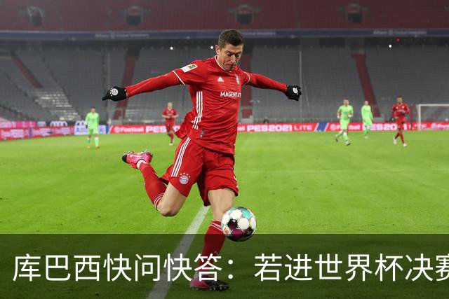 库巴西快问快答：若进世界杯决赛想踢阿根廷 最想和梅西换球衣
