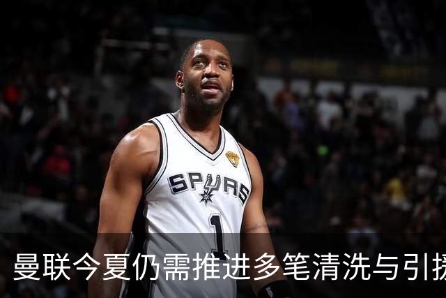 曼联今夏仍需推进多笔清洗与引援，卡里克体系补强进入关键期