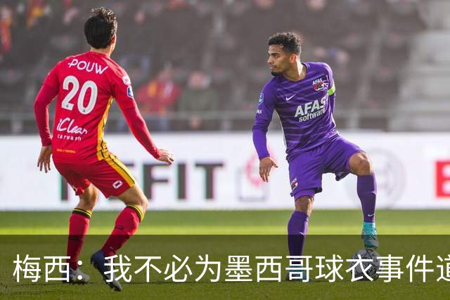 梅西：我不必为墨西哥球衣事件道歉 我被误解了