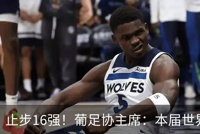 止步16强！葡足协主席：本届世界杯远未达目标 希望周末敲定新帅