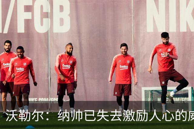 沃勒尔：纳帅已失去激励人心的威望；外界对克洛普可能会更宽容