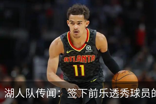 湖人队传闻：签下前乐透秀球员的“关键因素”，打造全新阵容