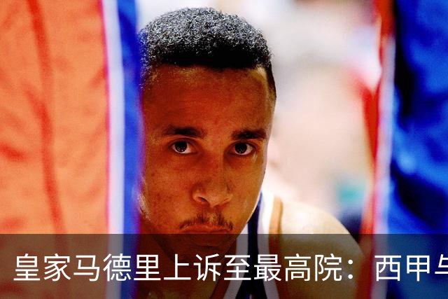 皇家马德里上诉至最高院：西甲与私募资本交易的世纪博弈