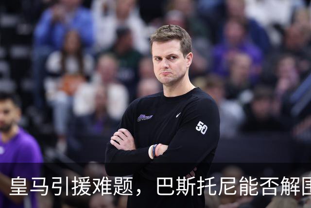 皇马引援难题，巴斯托尼能否解围？