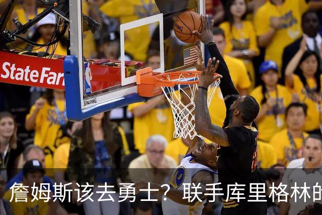 詹姆斯该去勇士？联手库里格林的理由全在这了