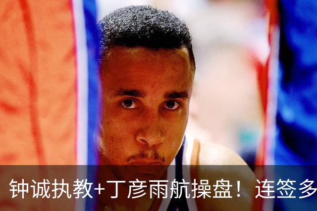 钟诚执教+丁彦雨航操盘！连签多位CBA悍将，这支NBL新军真想冲CBA