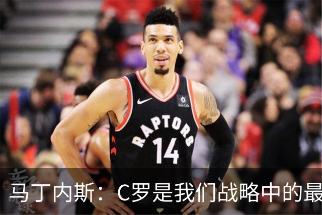 马丁内斯：C罗是我们战略中的最后一块拼图 他是一个绝佳榜样