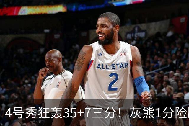 4号秀狂轰35+7三分！灰熊1分险胜公牛 探花布泽尔23+6+7犯规